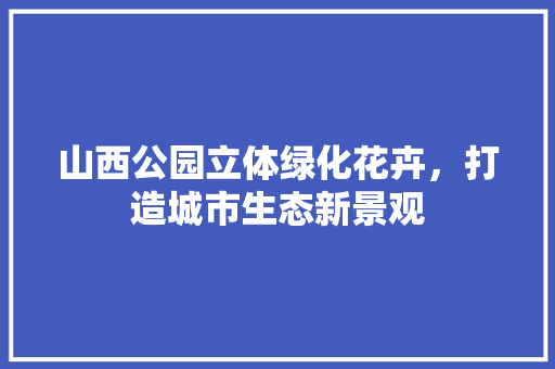 山西公园立体绿化花卉，打造城市生态新景观