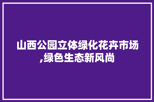 山西公园立体绿化花卉市场,绿色生态新风尚 种植区域