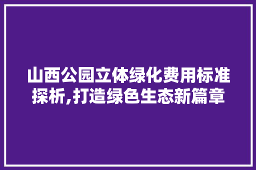 山西公园立体绿化费用标准探析,打造绿色生态新篇章 修剪方法