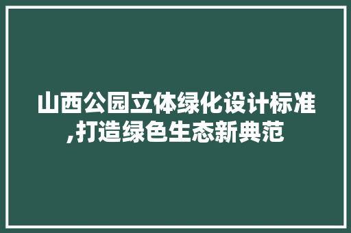 山西公园立体绿化设计标准,打造绿色生态新典范 灌溉施肥