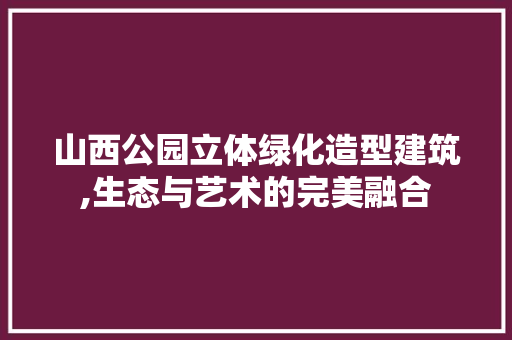 山西公园立体绿化造型建筑,生态与艺术的完美融合 灌溉施肥