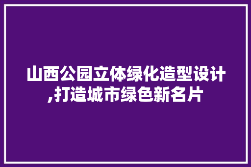 山西公园立体绿化造型设计,打造城市绿色新名片