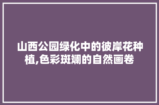 山西公园绿化中的彼岸花种植,色彩斑斓的自然画卷