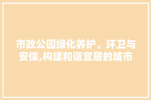 市政公园绿化养护、环卫与安保,构建和谐宜居的城市绿肺