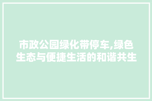 市政公园绿化带停车,绿色生态与便捷生活的和谐共生