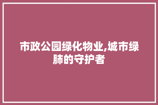 市政公园绿化物业,城市绿肺的守护者