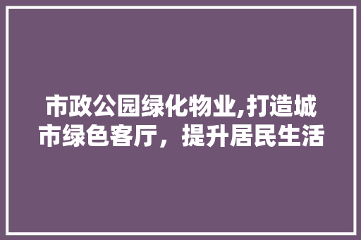 市政公园绿化物业,打造城市绿色客厅，提升居民生活品质