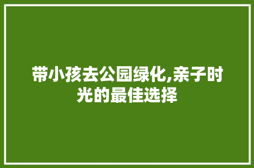 带小孩去公园绿化,亲子时光的最佳选择 灌溉施肥