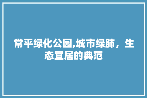 常平绿化公园,城市绿肺，生态宜居的典范 果木品种介绍