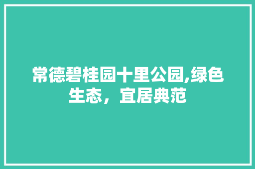 常德碧桂园十里公园,绿色生态，宜居典范