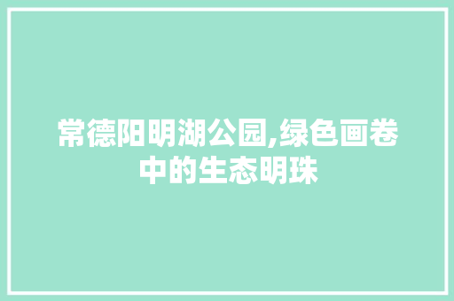 常德阳明湖公园,绿色画卷中的生态明珠 土壤管理