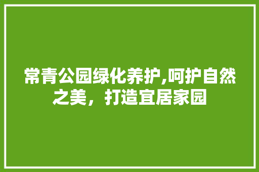 常青公园绿化养护,呵护自然之美，打造宜居家园