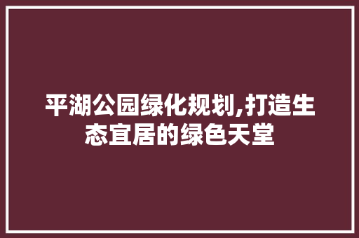 平湖公园绿化规划,打造生态宜居的绿色天堂 灌溉施肥