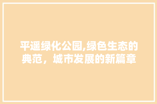 平遥绿化公园,绿色生态的典范，城市发展的新篇章 灌溉施肥