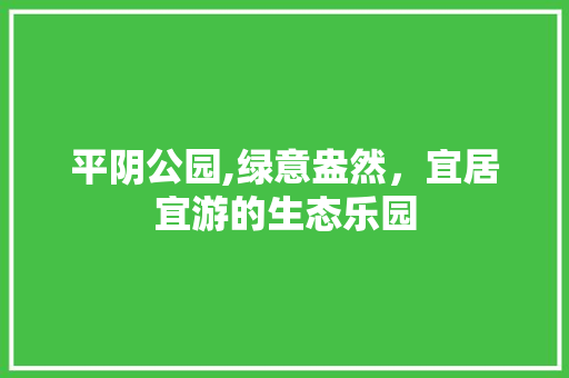 平阴公园,绿意盎然，宜居宜游的生态乐园
