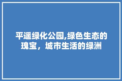 平遥绿化公园,绿色生态的瑰宝，城市生活的绿洲