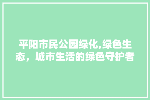 平阳市民公园绿化,绿色生态，城市生活的绿色守护者