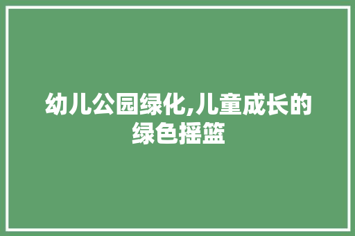 幼儿公园绿化,儿童成长的绿色摇篮