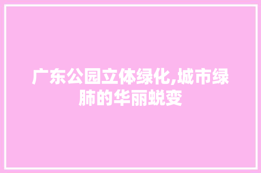 广东公园立体绿化,城市绿肺的华丽蜕变 修剪方法