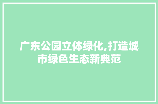 广东公园立体绿化,打造城市绿色生态新典范