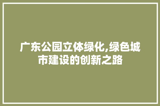 广东公园立体绿化,绿色城市建设的创新之路