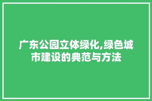广东公园立体绿化,绿色城市建设的典范与方法 整形技巧