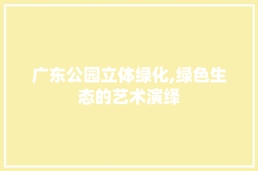 广东公园立体绿化,绿色生态的艺术演绎 果树修剪整形