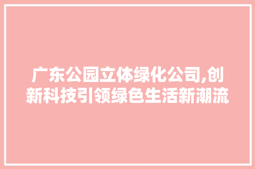 广东公园立体绿化公司,创新科技引领绿色生活新潮流
