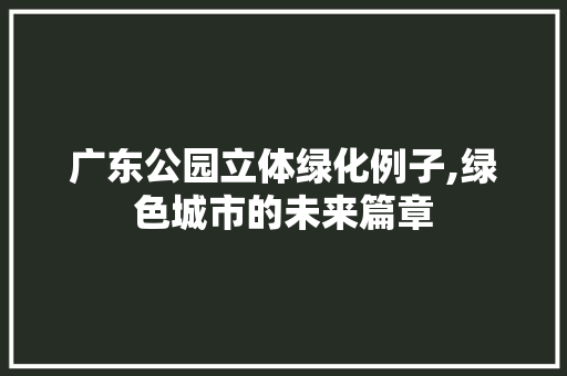 广东公园立体绿化例子,绿色城市的未来篇章 土壤管理
