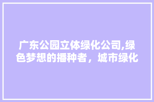 广东公园立体绿化公司,绿色梦想的播种者，城市绿化的引领者