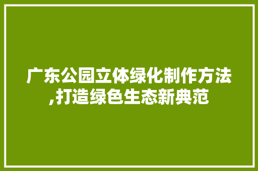 广东公园立体绿化制作方法,打造绿色生态新典范 种植区域