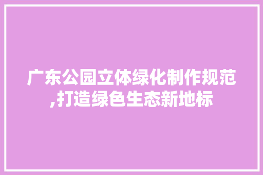广东公园立体绿化制作规范,打造绿色生态新地标 果树种植技术