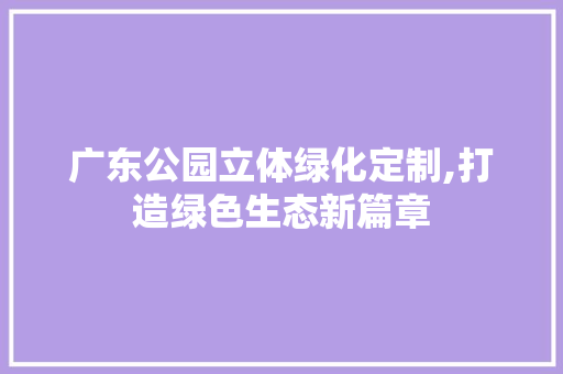 广东公园立体绿化定制,打造绿色生态新篇章 品种特性