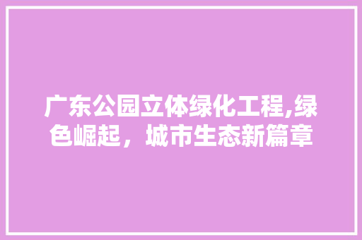 广东公园立体绿化工程,绿色崛起，城市生态新篇章