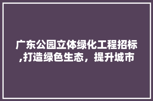 广东公园立体绿化工程招标,打造绿色生态，提升城市品质 整形技巧