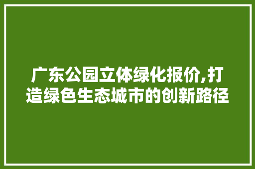 广东公园立体绿化报价,打造绿色生态城市的创新路径 灌溉施肥