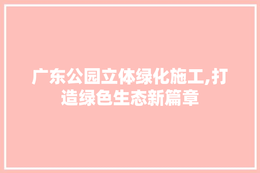 广东公园立体绿化施工,打造绿色生态新篇章