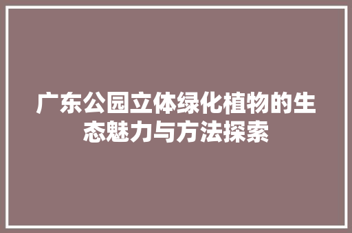 广东公园立体绿化植物的生态魅力与方法探索