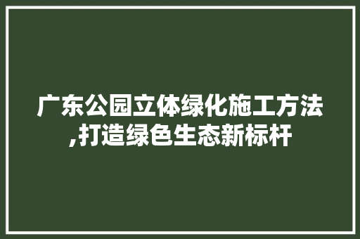 广东公园立体绿化施工方法,打造绿色生态新标杆