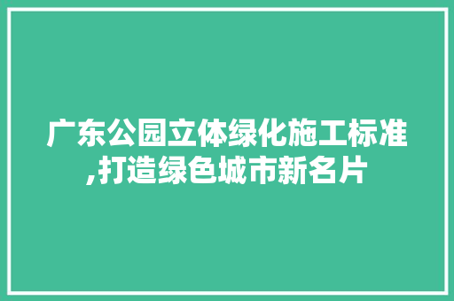 广东公园立体绿化施工标准,打造绿色城市新名片