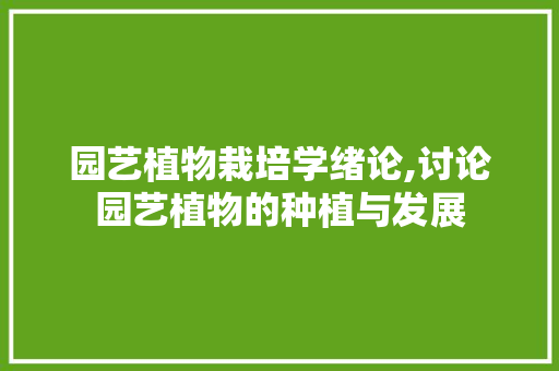园艺植物栽培学绪论,讨论园艺植物的种植与发展