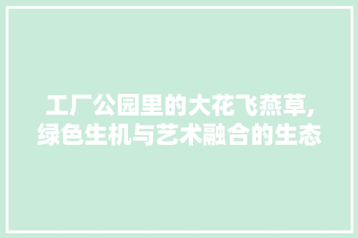 工厂公园里的大花飞燕草,绿色生机与艺术融合的生态画卷