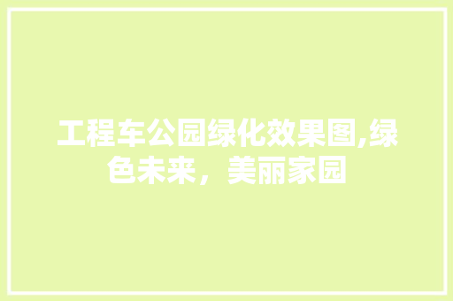 工程车公园绿化效果图,绿色未来，美丽家园 土壤管理