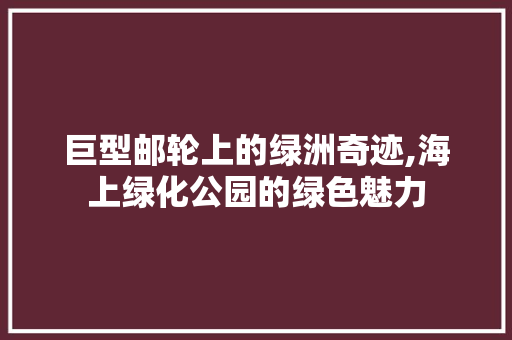 巨型邮轮上的绿洲奇迹,海上绿化公园的绿色魅力
