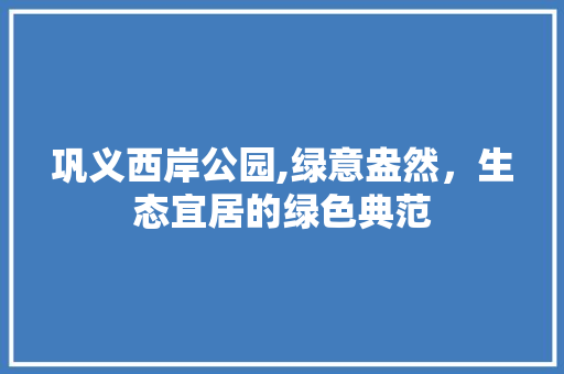 巩义西岸公园,绿意盎然，生态宜居的绿色典范 灌溉施肥