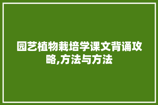 园艺植物栽培学课文背诵攻略,方法与方法