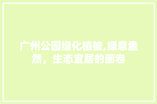 广州公园绿化植被,绿意盎然，生态宜居的画卷