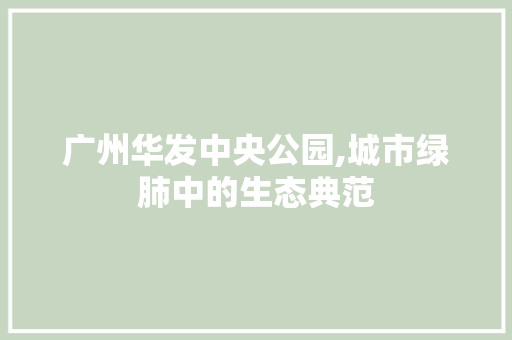 广州华发中央公园,城市绿肺中的生态典范