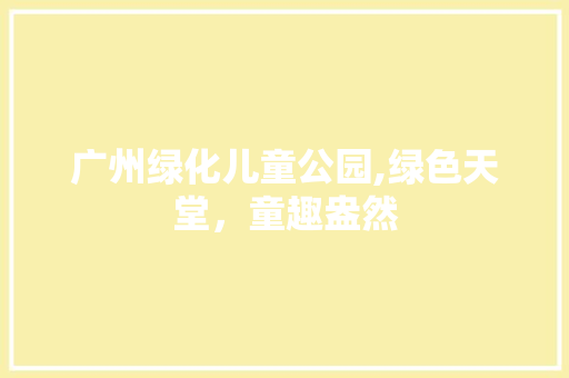 广州绿化儿童公园,绿色天堂，童趣盎然