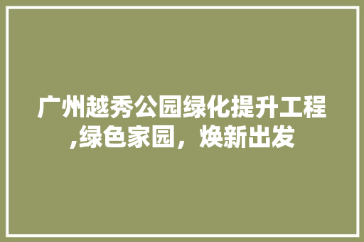 广州越秀公园绿化提升工程,绿色家园，焕新出发